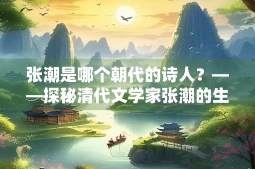 张潮是哪个朝代的诗人？——探秘清代文学家张潮的生平与成就
