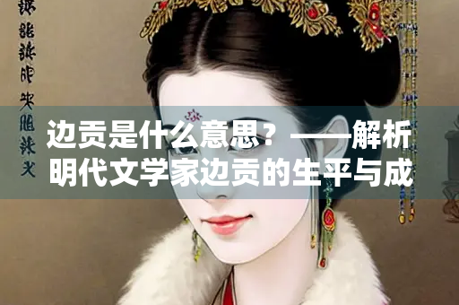 边贡是什么意思？——解析明代文学家边贡的生平与成就