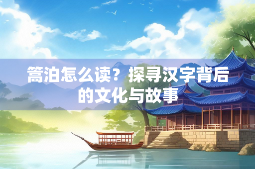 篙泊怎么读？探寻汉字背后的文化与故事