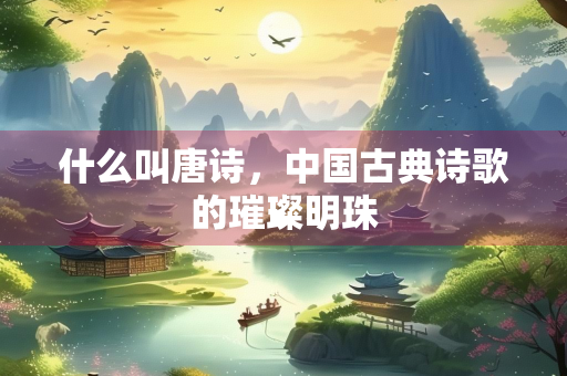 什么叫唐诗，中国古典诗歌的璀璨明珠