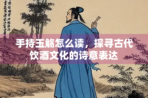 手持玉觞怎么读，探寻古代饮酒文化的诗意表达