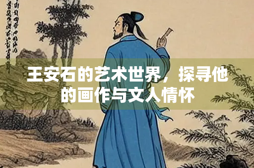 王安石的艺术世界，探寻他的画作与文人情怀