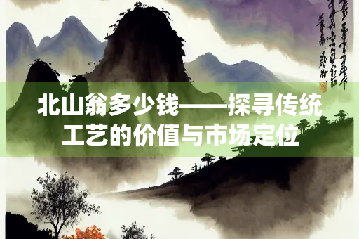 北山翁多少钱——探寻传统工艺的价值与市场定位