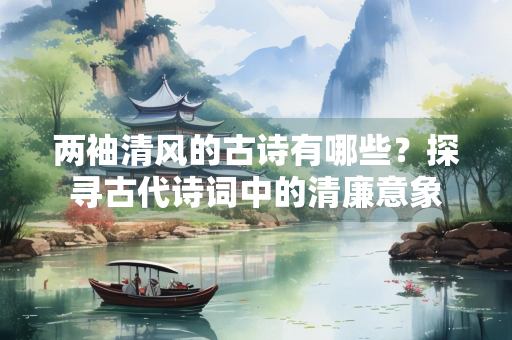 两袖清风的古诗有哪些？探寻古代诗词中的清廉意象