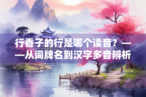 行香子的行是哪个读音？——从词牌名到汉字多音辨析