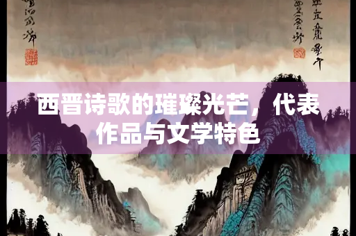 西晋诗歌的璀璨光芒，代表作品与文学特色