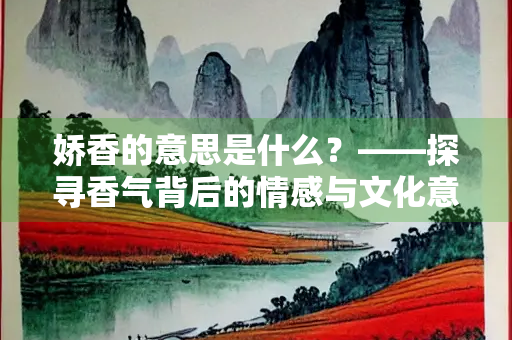 娇香的意思是什么？——探寻香气背后的情感与文化意蕴