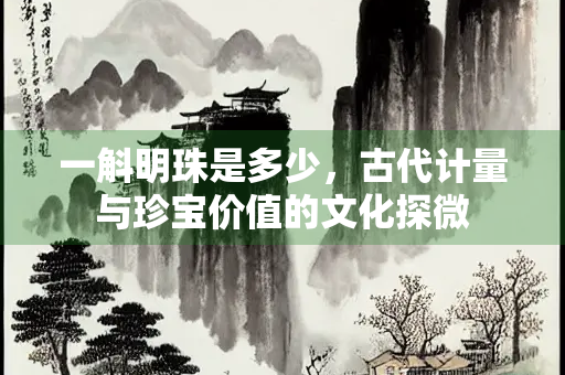 一斛明珠是多少，古代计量与珍宝价值的文化探微