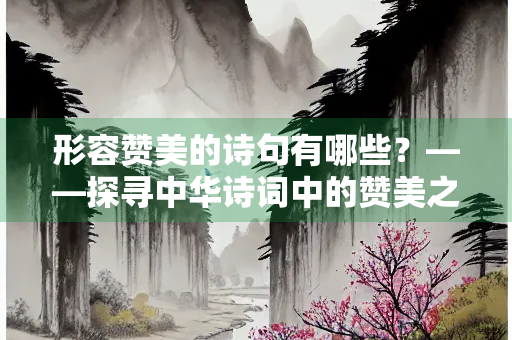 形容赞美的诗句有哪些？——探寻中华诗词中的赞美之美