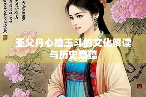 亚父丹心撞玉斗的文化解读与历史意蕴