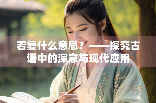 若复什么意思？——探究古语中的深意与现代应用