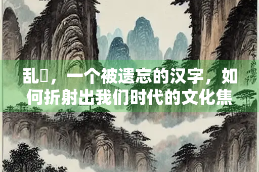 乱飐，一个被遗忘的汉字，如何折射出我们时代的文化焦虑？