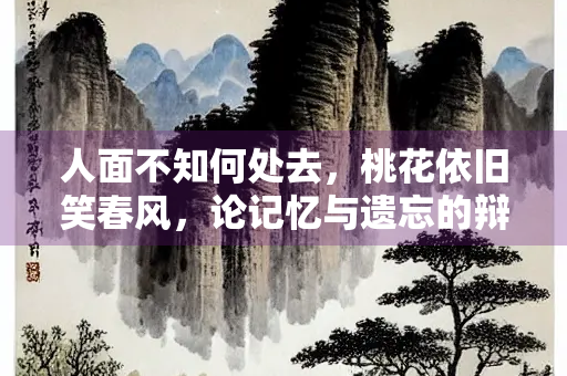 人面不知何处去，桃花依旧笑春风，论记忆与遗忘的辩证法