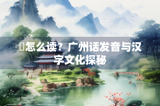 顗怎么读？广州话发音与汉字文化探秘