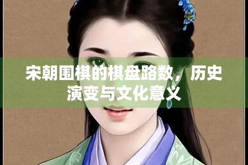 宋朝围棋的棋盘路数，历史演变与文化意义