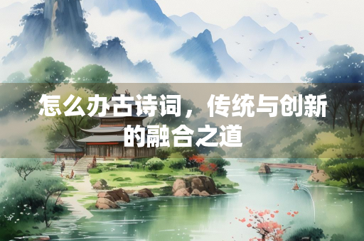 怎么办古诗词，传统与创新的融合之道