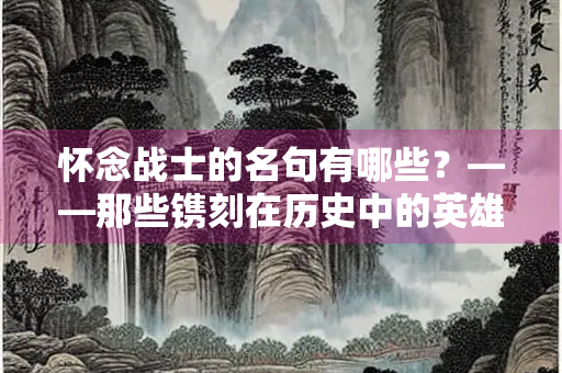 怀念战士的名句有哪些？——那些镌刻在历史中的英雄赞歌