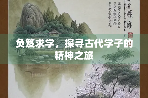 负笈求学，探寻古代学子的精神之旅
