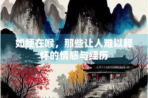 如鲠在喉，那些让人难以释怀的情感与经历