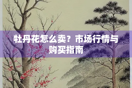 牡丹花怎么卖？市场行情与购买指南