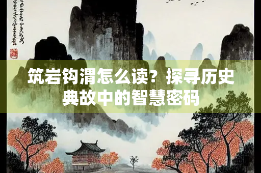 筑岩钩渭怎么读？探寻历史典故中的智慧密码