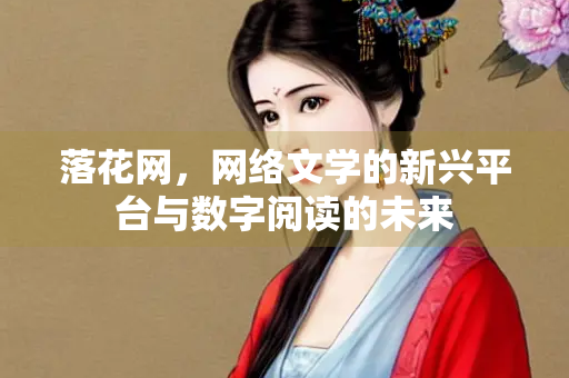 落花网，网络文学的新兴平台与数字阅读的未来