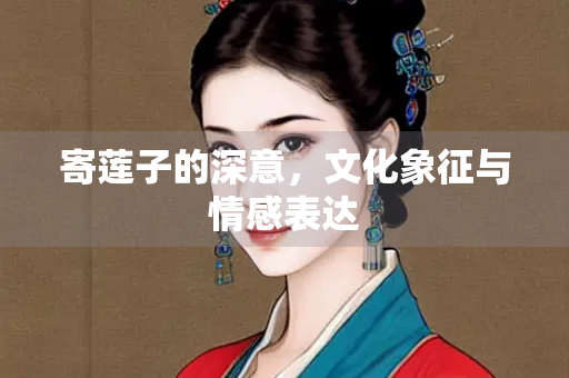 寄莲子的深意，文化象征与情感表达