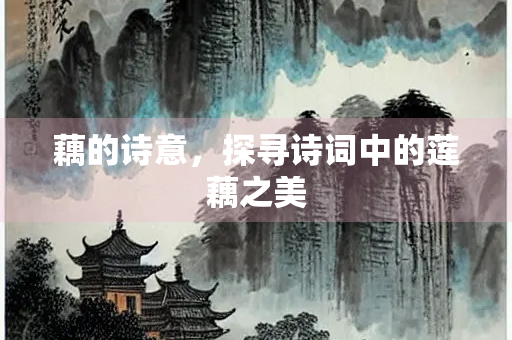 藕的诗意，探寻诗词中的莲藕之美