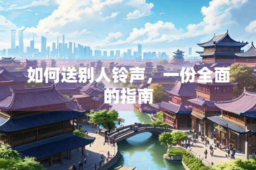 如何送别人铃声，一份全面的指南