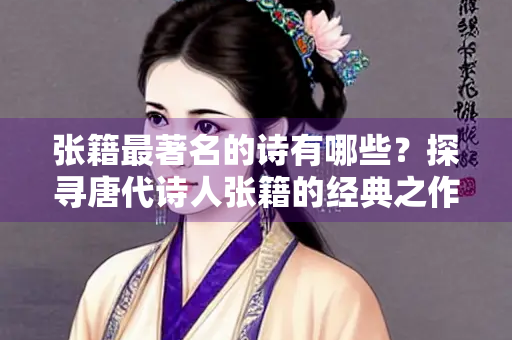 张籍最著名的诗有哪些？探寻唐代诗人张籍的经典之作