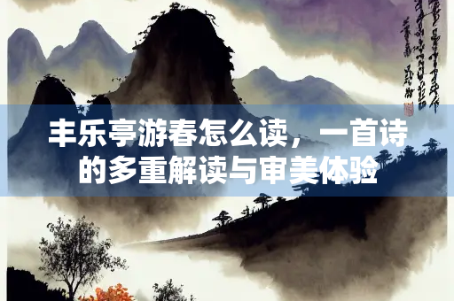 丰乐亭游春怎么读，一首诗的多重解读与审美体验