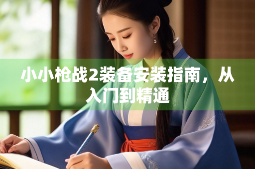 小小枪战2装备安装指南，从入门到精通