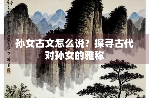 孙女古文怎么说？探寻古代对孙女的雅称