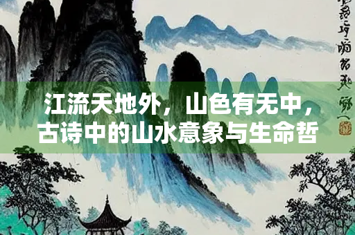 江流天地外，山色有无中，古诗中的山水意象与生命哲学