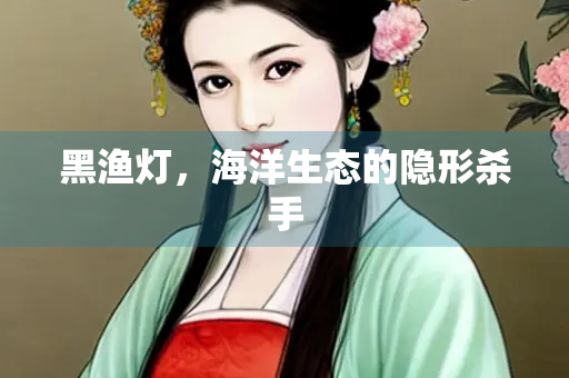 黑渔灯，海洋生态的隐形杀手