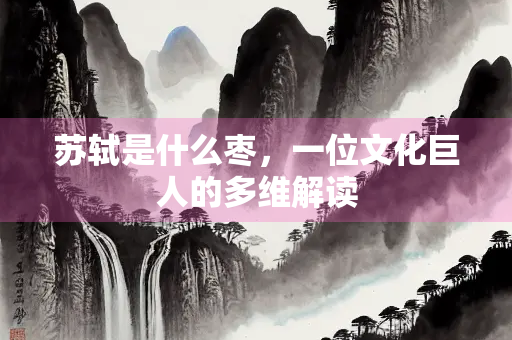 苏轼是什么枣，一位文化巨人的多维解读