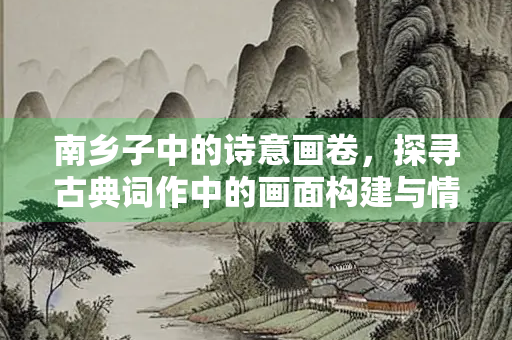 南乡子中的诗意画卷，探寻古典词作中的画面构建与情感表达