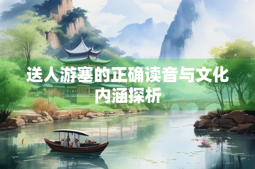 送人游塞的正确读音与文化内涵探析