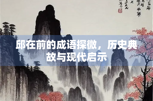 邱在前的成语探微，历史典故与现代启示