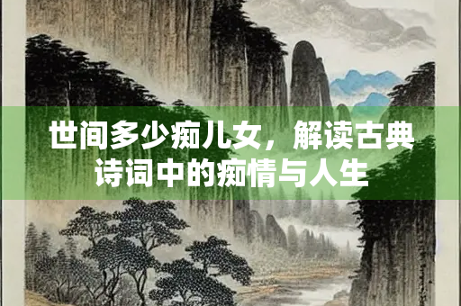 世间多少痴儿女，解读古典诗词中的痴情与人生