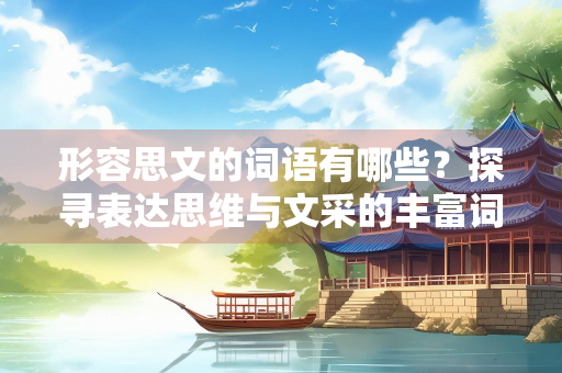形容思文的词语有哪些？探寻表达思维与文采的丰富词汇