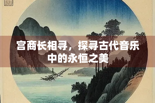宫商长相寻，探寻古代音乐中的永恒之美