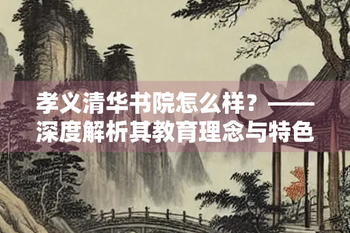 孝义清华书院怎么样？——深度解析其教育理念与特色