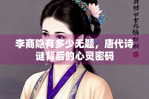 李商隐有多少无题，唐代诗谜背后的心灵密码