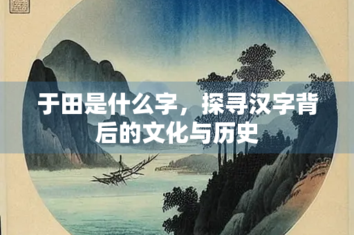 于田是什么字，探寻汉字背后的文化与历史