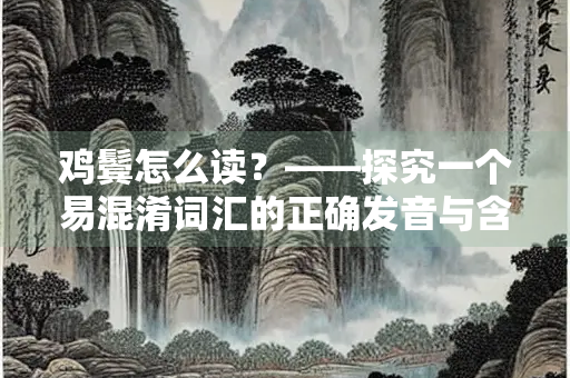 鸡鬓怎么读？——探究一个易混淆词汇的正确发音与含义