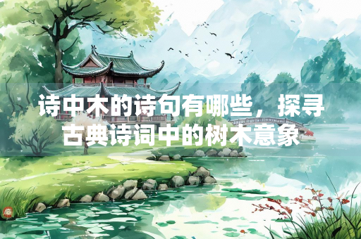 诗中木的诗句有哪些，探寻古典诗词中的树木意象