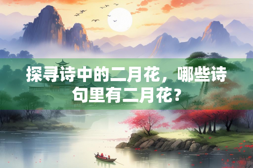 探寻诗中的二月花，哪些诗句里有二月花？
