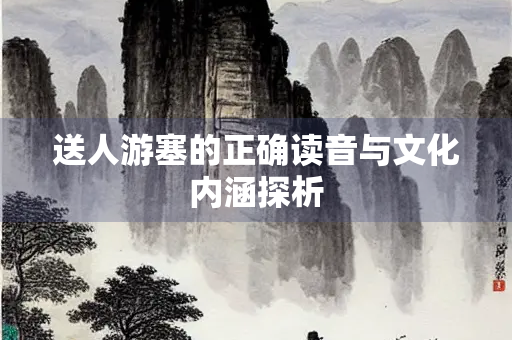 送人游塞的正确读音与文化内涵探析