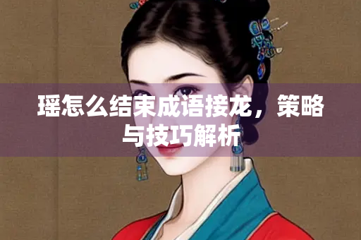 瑶怎么结束成语接龙，策略与技巧解析